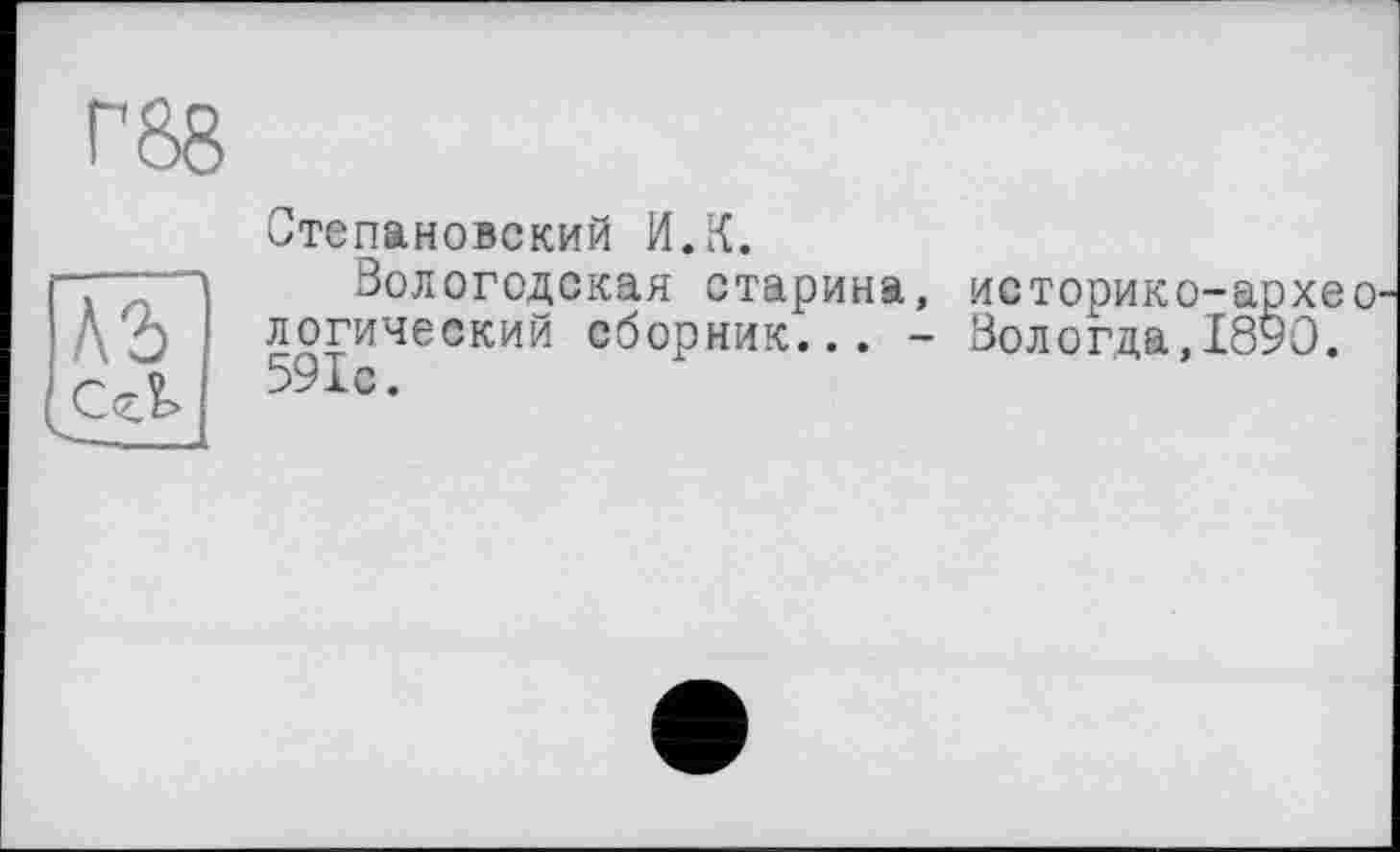 ﻿А2)
,Сгї.
Степановский И.К.
Вологодская старина, историко-архео логический сборник... - Вологда,1890. 591с.